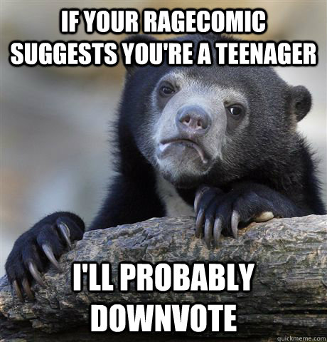 If your ragecomic suggests you're a teenager I'll probably downvote  Confession Bear