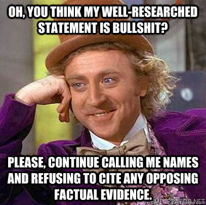 Oh, you think my well-researched statement is bullshit? Please, continue calling me names and refusing to cite any opposing factual evidence.  