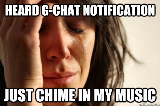 Heard G-chat notification Just chime in my music  First World Problems