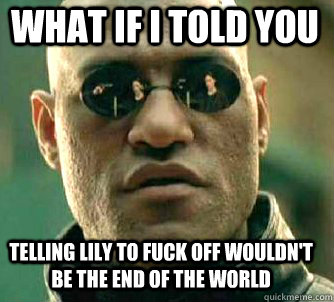 what if i told you telling lily to fuck off wouldn't be the end of the world  Matrix Morpheus