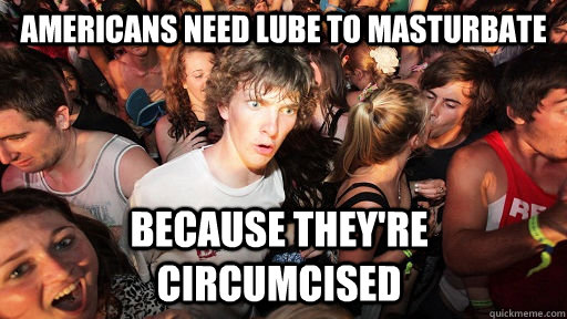 americans need lube to masturbate because they're circumcised  Sudden Clarity Clarence