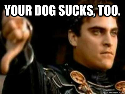 Your dog sucks, too.   Downvoting Roman