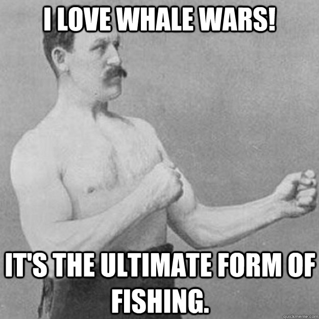 I love Whale Wars! It's the ultimate form of fishing.  overly manly man