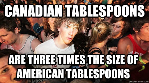 canadian tablespoons are three times the size of american tablespoons  Sudden Clarity Clarence