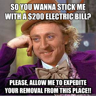 So you wanna stick me with a $200 electric bill?
 Please, allow me to expedite your removal from this place!!  Condescending Wonka