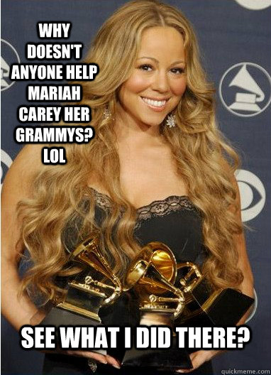 Why doesn't anyone help Mariah Carey her Grammys? LOL See what I did there?  