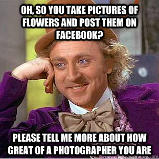 Oh, so you take pictures of flowers and post them on Facebook? Please tell me more about how great of a photographer you are - Oh, so you take pictures of flowers and post them on Facebook? Please tell me more about how great of a photographer you are  Creepy Wonka