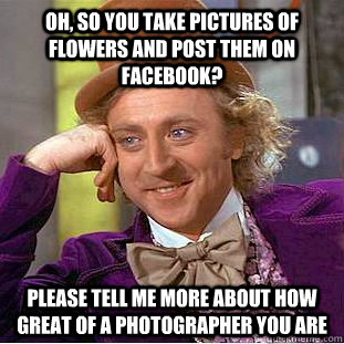 Oh, so you take pictures of flowers and post them on Facebook? Please tell me more about how great of a photographer you are  Creepy Wonka
