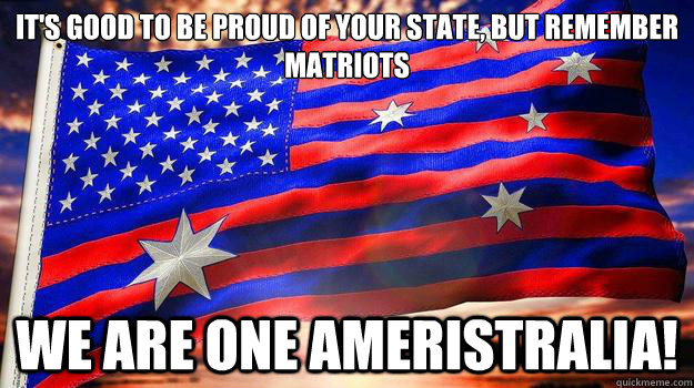 It's good to be proud of your state, but remember matriots We are one ameristralia!  