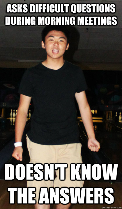 asks difficult questions during morning meetings doesn't know the answers - asks difficult questions during morning meetings doesn't know the answers  Awful Alan