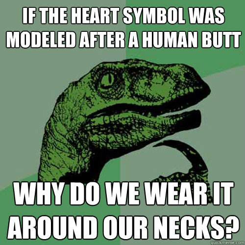 If the Heart Symbol was modeled after a human Butt Why do we wear it around our necks? - If the Heart Symbol was modeled after a human Butt Why do we wear it around our necks?  Philosoraptor