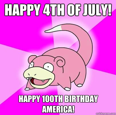 Happy 4th of july! happy 100th birthday america!  Slowpoke