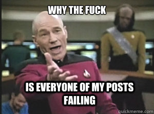 why the fuck Is everyone of my posts failing  Annoyed Picard