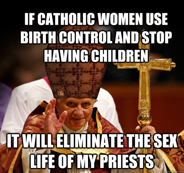 If Catholic women use birth control and stop having children It will eliminate the sex life of my Priests  - If Catholic women use birth control and stop having children It will eliminate the sex life of my Priests   Scumbag pope
