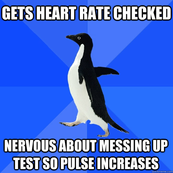 Gets heart rate checked Nervous about messing up test so pulse increases  Socially Awkward Penguin