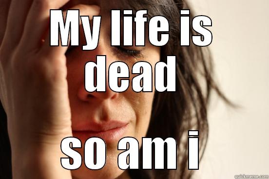 MY LIFE IS DEAD SO AM I First World Problems