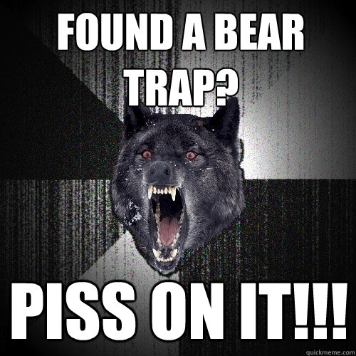 found a bear trap? piss on it!!!  Insanity Wolf