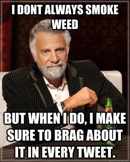 i dont always smoke weed but when I do, I make sure to brag about it in every tweet.  The Most Interesting Man In The World