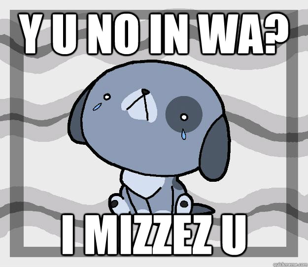 y u no in WA? i mizzez u  Miss you