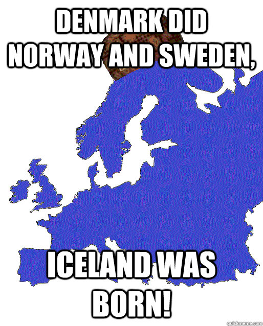 DENMARK DID NORWAY AND SWEDEN, ICELAND WAS BORN! - DENMARK DID NORWAY AND SWEDEN, ICELAND WAS BORN!  Scumbag Europe