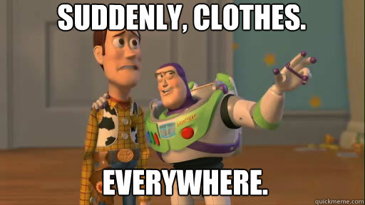 Suddenly, Clothes.  everywhere.  Everywhere
