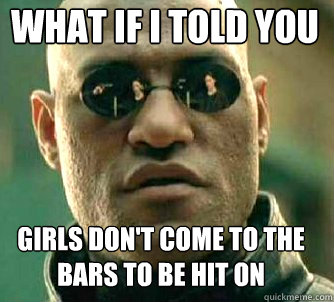 what if i told you girls don't come to the bars to be hit on  Matrix Morpheus