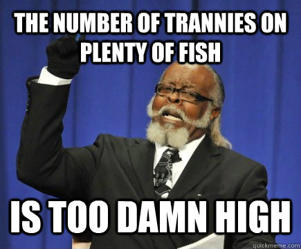 The number of trannies on Plenty of Fish is too damn high  Too Damn High