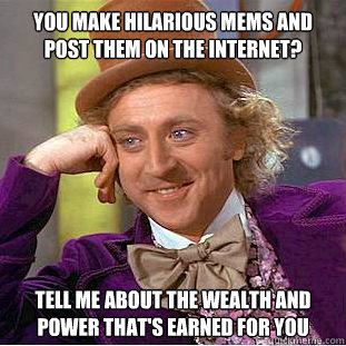 You make hilarious mems and post them on the internet? Tell me about the wealth and power that's earned for you - You make hilarious mems and post them on the internet? Tell me about the wealth and power that's earned for you  Condescending Wonka