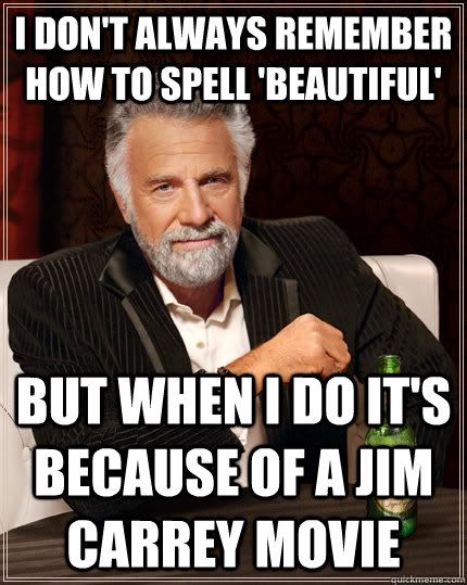 I don't always remember how to spell 'beautiful' But when I do it's because of a Jim Carrey movie  The Most Interesting Man In The World