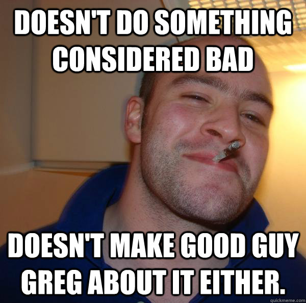 Doesn't do something considered bad doesn't make good guy Greg about it either. - Doesn't do something considered bad doesn't make good guy Greg about it either.  Misc
