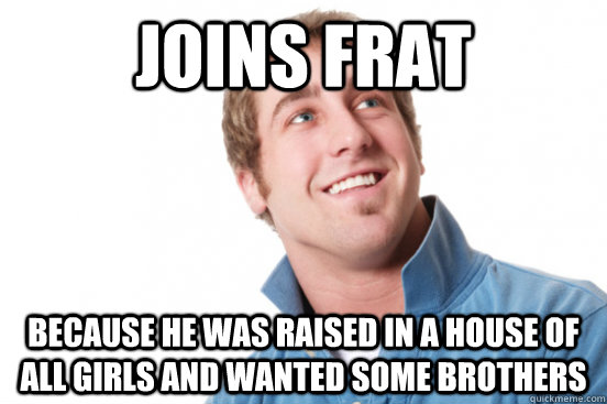 Joins Frat Because he was raised in a house of all girls and wanted some brothers  Misunderstood Douchebag