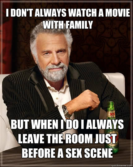 I don't always watch a movie with family but when i do I always leave the room just before a sex scene  The Most Interesting Man In The World