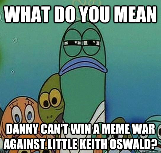 what do you mean danny can't win a meme war against little keith oswald?  Serious fish SpongeBob