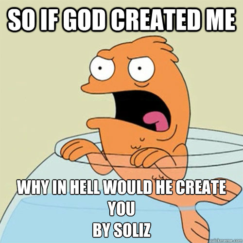 so if god created me why in hell would he create you
by soliz  
