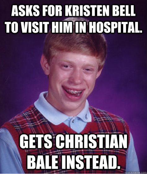 Asks for Kristen Bell to visit him in hospital. Gets Christian Bale instead. - Asks for Kristen Bell to visit him in hospital. Gets Christian Bale instead.  Bad Luck Brian