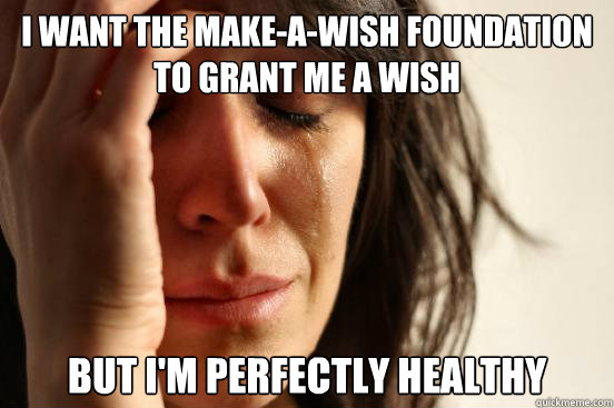 I want the make-a-wish foundation to grant me a wish But I'm perfectly healthy - I want the make-a-wish foundation to grant me a wish But I'm perfectly healthy  First World Problems