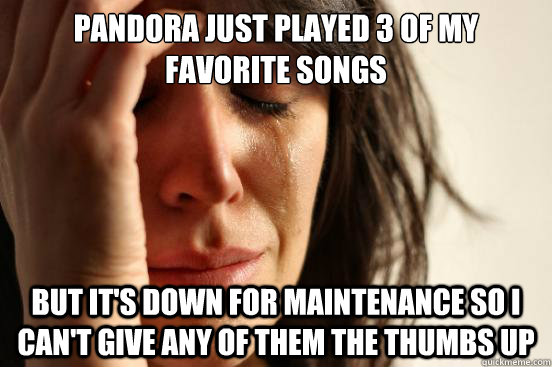 Pandora just played 3 of my favorite songs But it's down for maintenance so I can't give any of them the thumbs up  First World Problems