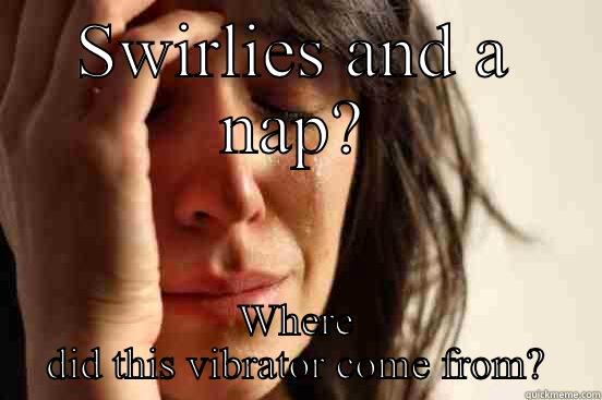 SWIRLIES AND A NAP? WHERE DID THIS VIBRATOR COME FROM? First World Problems