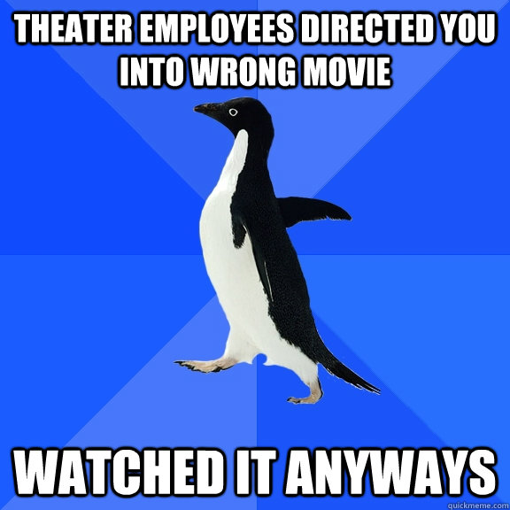 Theater employees directed you into wrong movie watched it anyways  Socially Awkward Penguin