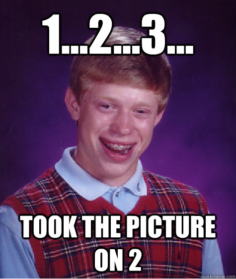 1...2...3... Took the picture on 2  Bad Luck Brian
