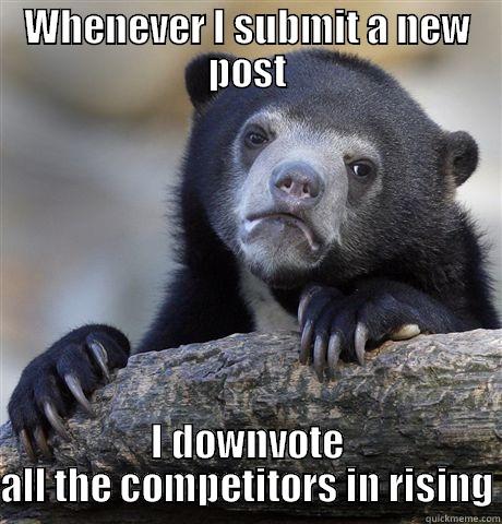 I feel bad, some of them are pretty funny - WHENEVER I SUBMIT A NEW POST I DOWNVOTE ALL THE COMPETITORS IN RISING Confession Bear
