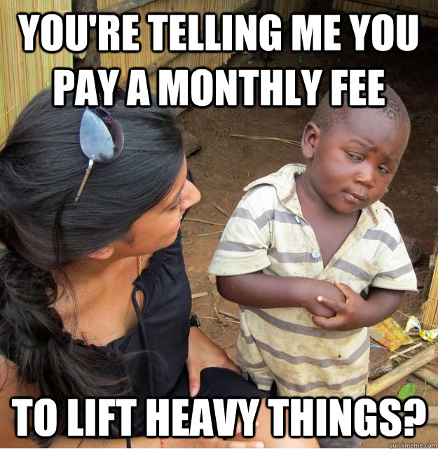 You're telling me you pay a monthly fee to lift heavy things?  Skeptical Third World Kid