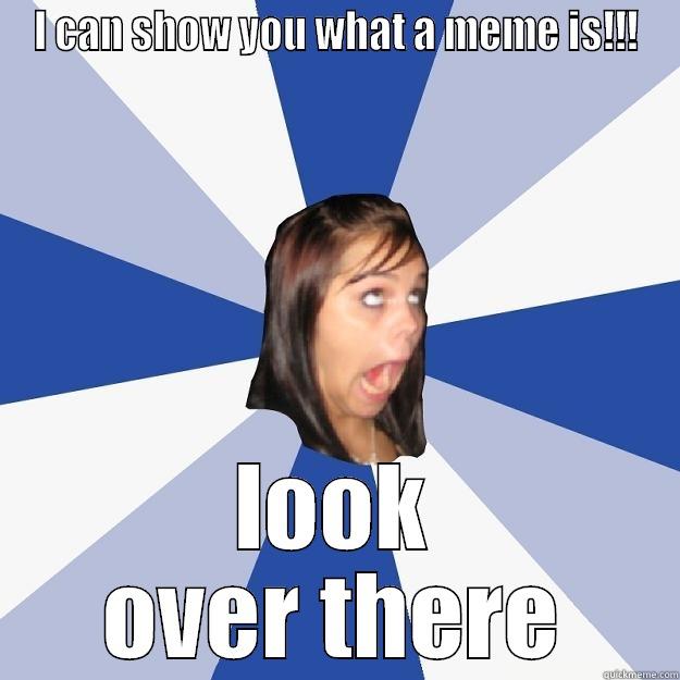 I CAN SHOW YOU WHAT A MEME IS!!! LOOK OVER THERE Annoying Facebook Girl