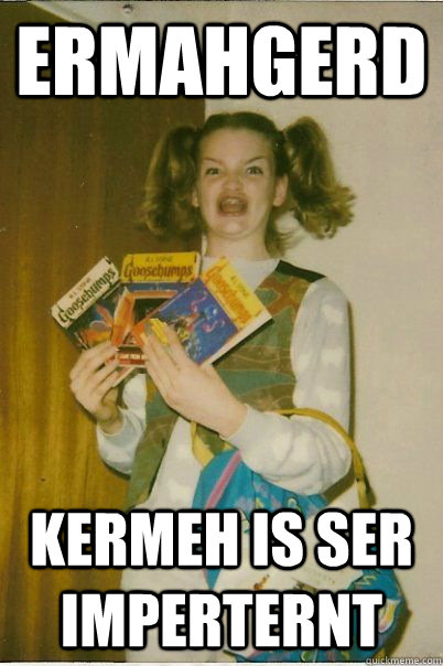 ERMAHGERD Kermeh is ser imperternt  BERKSv