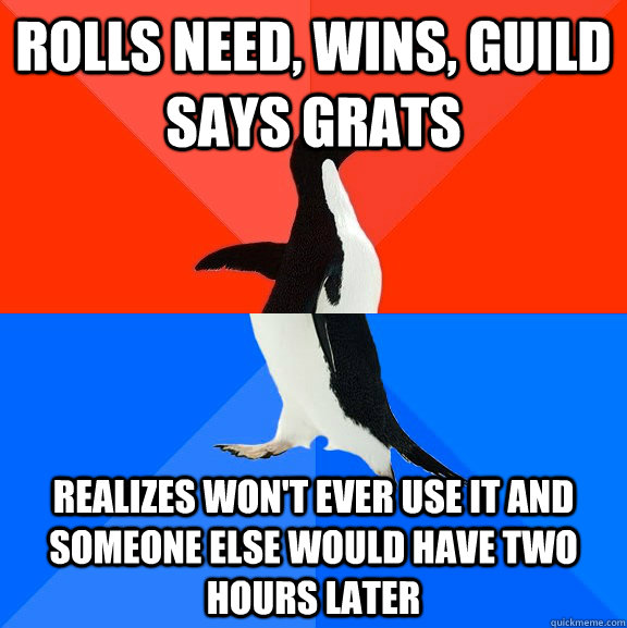 rolls need, wins, guild says grats realizes won't ever use it and someone else would have two hours later  Socially Awesome Awkward Penguin
