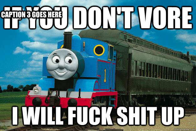 If you don't VORE I will fuck shit up Caption 3 goes here  Thomas the Tank Engine