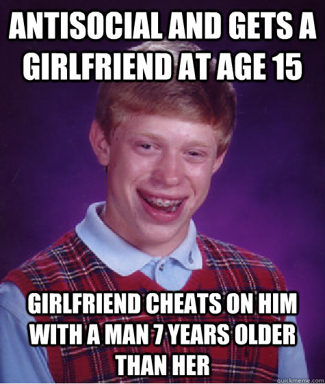 Antisocial and gets a girlfriend at age 15 girlfriend cheats on him with a man 7 years older than her - Antisocial and gets a girlfriend at age 15 girlfriend cheats on him with a man 7 years older than her  Bad Luck Brian