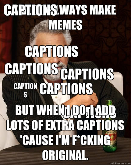 I dont always make memes But when I do, I add lots of extra captions 'cause i'm f*cking original. Captions Captions Captions Captions Captions Captions Captions  The Most Interesting Man In The World