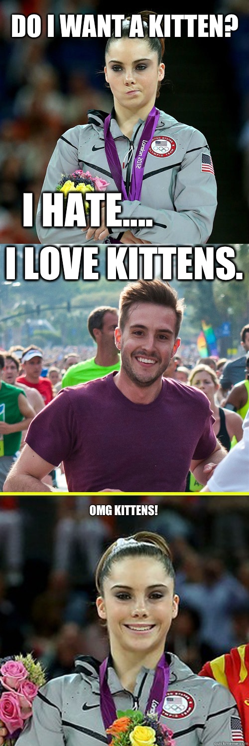 Do I want a kitten? I hate.... I love kittens. Omg kittens!
 - Do I want a kitten? I hate.... I love kittens. Omg kittens!
  mckayla happy