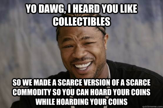 yo dawg, i heard you like collectibles So we made a scarce version of a scarce commodity so you can hoard your coins while hoarding your coins - yo dawg, i heard you like collectibles So we made a scarce version of a scarce commodity so you can hoard your coins while hoarding your coins  YO DAWG